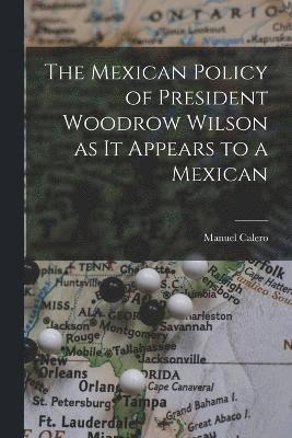 Mexican Policy of President Woodrow Wilson as it Appears to a Mexican