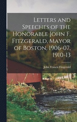 Letters and Speeches of the Honorable John F. Fitzgerald, Mayor of Boston, 1906-07, 1910-13 1