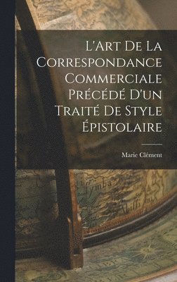 Marie Clément - L'Art de la Correspondance Commerciale Précédé d'un Traité de Style Épistolaire, Inbunden