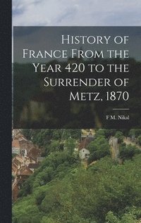 bokomslag History of France From the Year 420 to the Surrender of Metz, 1870
