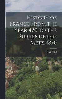 bokomslag History of France From the Year 420 to the Surrender of Metz, 1870