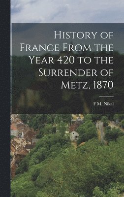 F M Nikal, F. M. Nikal, F M. Nikal - History of France From the Year 420 to the Surrender of Metz, 1870, Inbunden