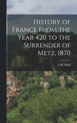 History of France From the Year 420 to the Surrender of Metz, 1870 1