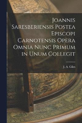 Joannis Saresberiensis Postea Episcopi Carnotensis Opera Omnia Nunc Primum in Unum Collegit 1