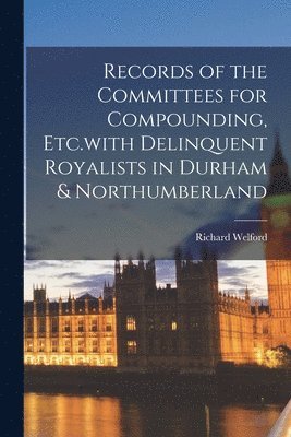 Richard Welford - Records of the Committees for Compounding, Etc.with Delinquent Royalists in Durham & Northumberland, Häftad