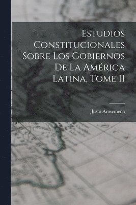 Estudios Constitucionales Sobre los Gobiernos de la Amrica Latina, Tome II 1