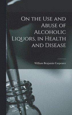 William Benjamin Carpenter - On the Use and Abuse of Alcoholic Liquors, in Health and Disease, Inbunden