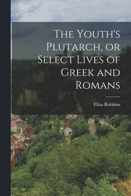 bokomslag The Youth's Plutarch, or Select Lives of Greek and Romans