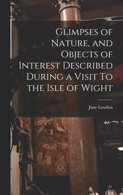 bokomslag Glimpses of Nature, and Objects of Interest Described During a Visit To the Isle of Wight