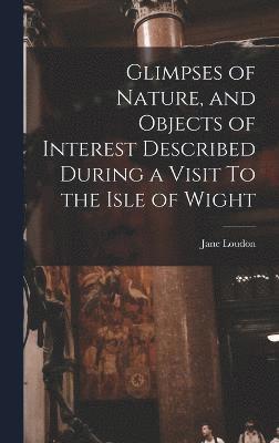 Glimpses of Nature, and Objects of Interest Described During a Visit To the Isle of Wight 1
