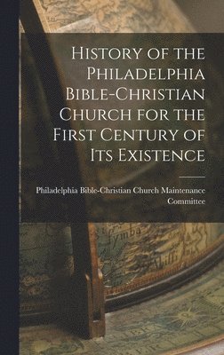 History of the Philadelphia Bible-Christian Church for the First Century of Its Existence