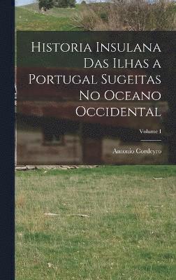 Historia Insulana das Ilhas a Portugal Sugeitas no Oceano Occidental; Volume I 1