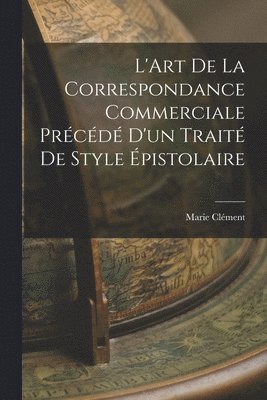 Marie Clément - L'Art de la Correspondance Commerciale Précédé d'un Traité de Style Épistolaire, Häftad