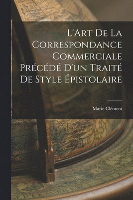 L'Art de la Correspondance Commerciale Prcd d'un Trait de Style pistolaire 1