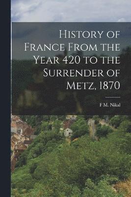 History of France From the Year 420 to the Surrender of Metz, 1870 1