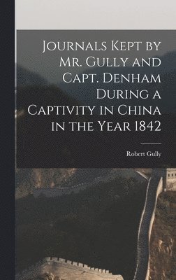 Journals Kept by Mr. Gully and Capt. Denham During a Captivity in China in the Year 1842 1