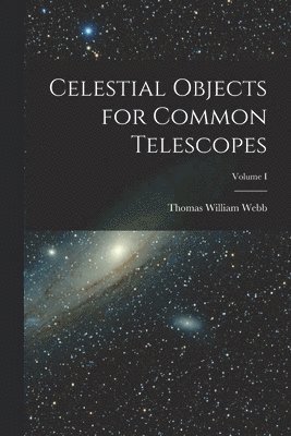 Thomas William Webb - Celestial Objects for Common Telescopes; Volume I, Häftad