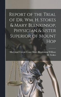 Report of the Trial of Dr. Wm. H. Stokes & Mary Blenkinsop, Physician & Sister Superior of Mount Hop 1