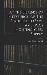 bokomslag At the Defense of Pittsburgh or The Struggle to Save America's Fighting Steel Supply