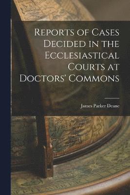 Reports of Cases Decided in the Ecclesiastical Courts at Doctors' Commons 1