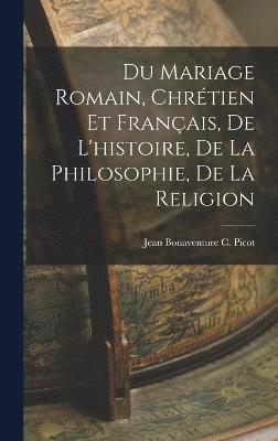 Du Mariage Romain, Chrtien et Franais, de L'histoire, de la Philosophie, de la Religion 1