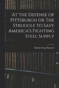 bokomslag At the Defense of Pittsburgh or The Struggle to Save America's Fighting Steel Supply