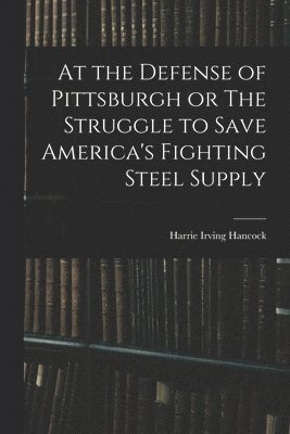 bokomslag At the Defense of Pittsburgh or The Struggle to Save America's Fighting Steel Supply