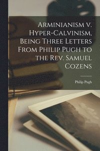 bokomslag Arminianism v. Hyper-Calvinism, Being Three Letters From Philip Pugh to the Rev. Samuel Cozens