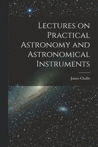 bokomslag Lectures on Practical Astronomy and Astronomical Instruments