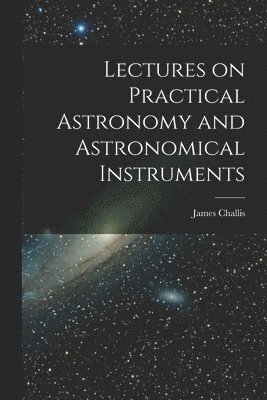 bokomslag Lectures on Practical Astronomy and Astronomical Instruments