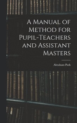 Abraham Park - Manual of Method for Pupil-Teachers and Assistant Masters, Inbunden