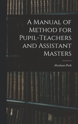 A Manual of Method for Pupil-Teachers and Assistant Masters 1