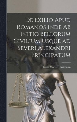 De Exilio Apud Romanos Inde ab Initio Bellorum Civilium Usque ad Severi Alexandri Principatum 1