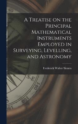 bokomslag A Treatise on the Principal Mathematical Instruments Employed in Surveying, Levelling, and Astronomy