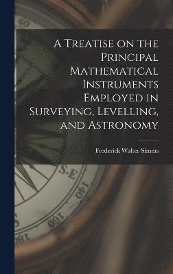 Treatise on the Principal Mathematical Instruments Employed in Surveying, Levelling, and Astronomy
