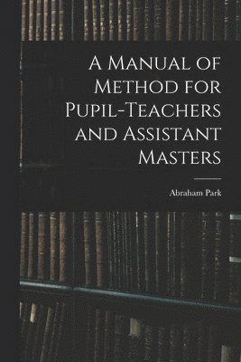 Abraham Park - Manual of Method for Pupil-Teachers and Assistant Masters, Häftad