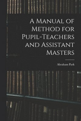 A Manual of Method for Pupil-Teachers and Assistant Masters 1