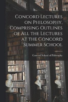 Concord Lectures on Philosophy, Comprising Outlines of All the Lectures at the Concord Summer School 1