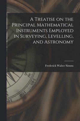 bokomslag A Treatise on the Principal Mathematical Instruments Employed in Surveying, Levelling, and Astronomy