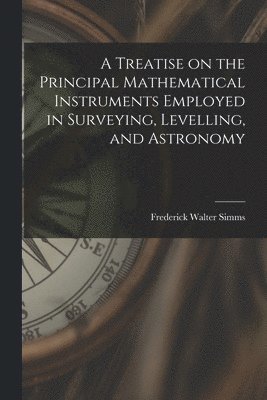 Frederick Walter Simms - Treatise on the Principal Mathematical Instruments Employed in Surveying, Levelling, and Astronomy, Häftad