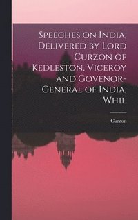 bokomslag Speeches on India, Delivered by Lord Curzon of Kedleston, Viceroy and Govenor-general of India, Whil