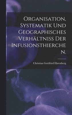 bokomslag Organisation, Systematik und geographisches Verhltniss der Infusionsthierchen.