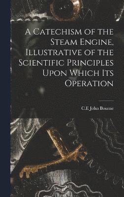 Bourne John C E, Bourne John C. E., John, C.E, Bourne - Catechism of the Steam Engine, Illustrative of the Scientific Principles Upon Which its Operation, Inbunden