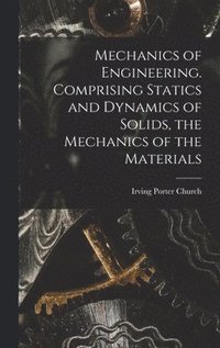 bokomslag Mechanics of Engineering. Comprising Statics and Dynamics of Solids, the Mechanics of the Materials