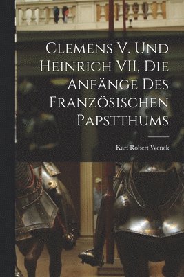 Clemens V. und Heinrich VII, die Anfnge des Franzsischen Papstthums 1