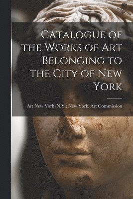 bokomslag Catalogue of the Works of Art Belonging to the City of New York