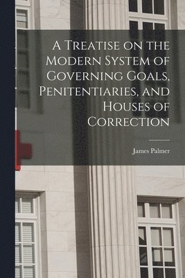A Treatise on the Modern System of Governing Goals, Penitentiaries, and Houses of Correction 1