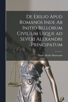 De Exilio Apud Romanos Inde ab Initio Bellorum Civilium Usque ad Severi Alexandri Principatum 1