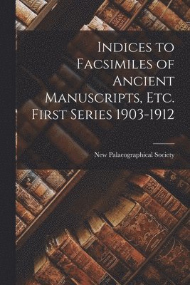 Indices to Facsimiles of Ancient Manuscripts, Etc. First Series 1903-1912 1