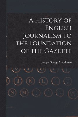 A History of English Journalism to the Foundation of the Gazette 1